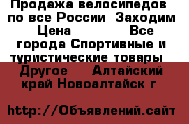 Продажа велосипедов, по все России. Заходим › Цена ­ 10 800 - Все города Спортивные и туристические товары » Другое   . Алтайский край,Новоалтайск г.